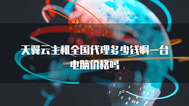 天翼云主机全国代理多少钱啊一台电脑价格吗