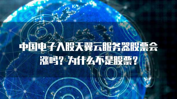 中国电子入股天翼云服务器股票会涨吗?为什么不是股票?