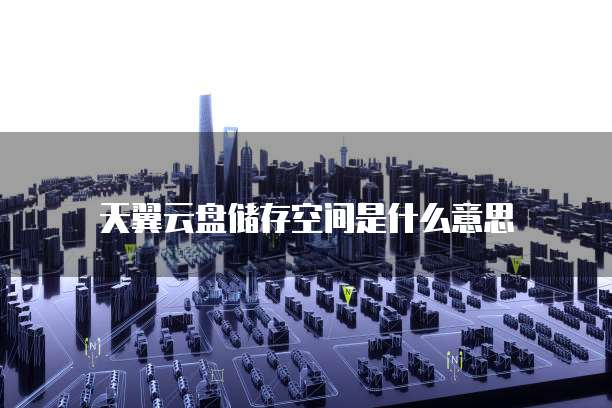 天翼云盘储存空间是什么意思
