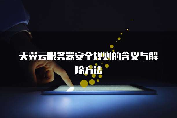天翼云服务器安全规则的含义与解除方法