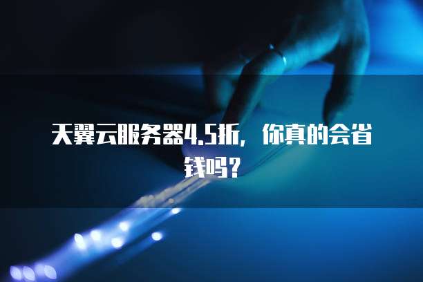 天翼云服务器4.5折,你真的会省钱吗?