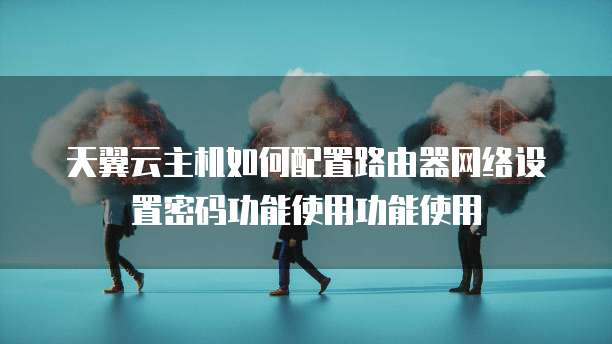天翼云主机如何配置路由器网络设置密码功能使用功能使用