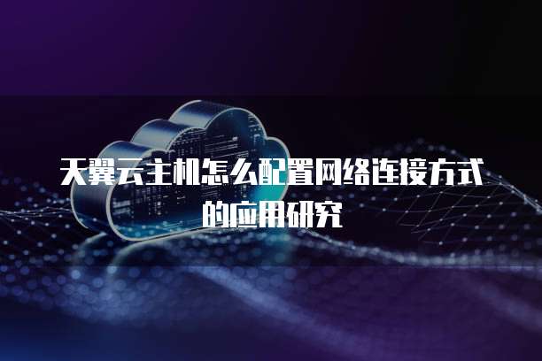 天翼云主机怎么配置网络连接方式的应用研究