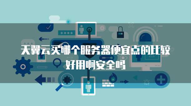 天翼云买哪个服务器便宜点的比较好用啊安全吗