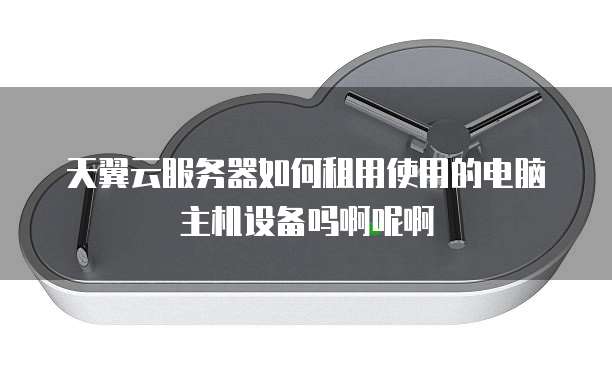 天翼云服务器如何租用使用的电脑主机设备吗啊呢啊