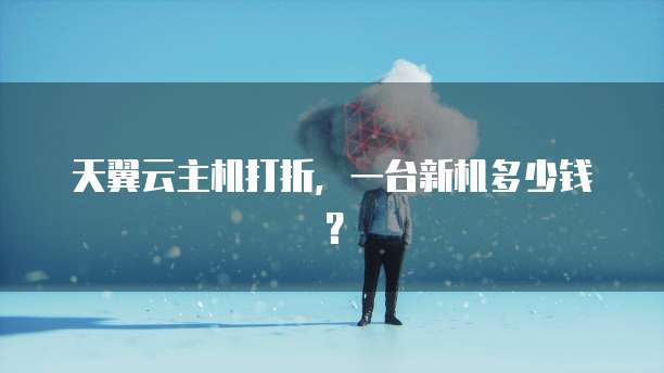 天翼云主机打折,一台新机多少钱?