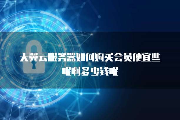 天翼云服务器如何购买会员便宜些呢啊多少钱呢