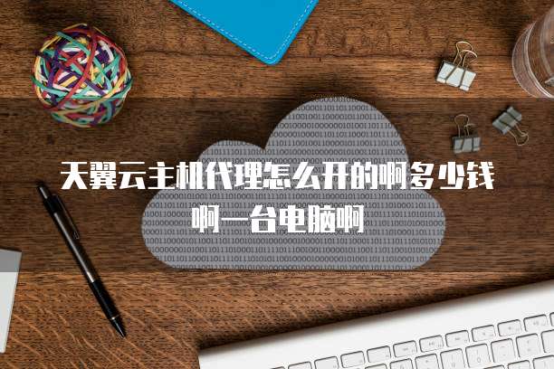 天翼云主机代理怎么开的啊多少钱啊一台电脑啊