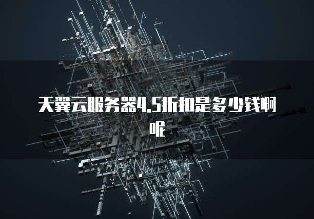 天翼云服务器4.5折扣是多少钱啊呢