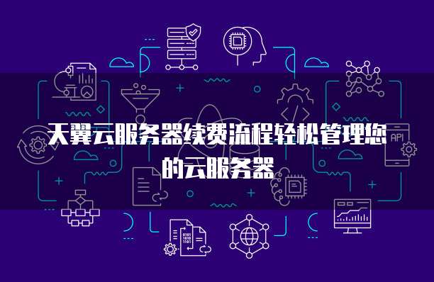 天翼云服务器续费流程轻松管理您的云服务器