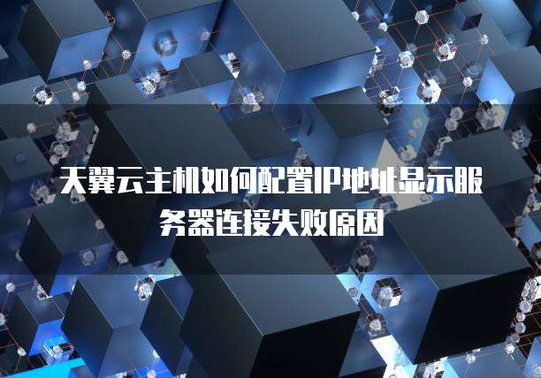 天翼云主机如何配置IP地址显示服务器连接失败原因