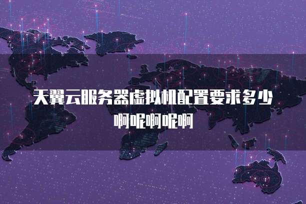 天翼云服务器虚拟机配置要求多少啊呢啊呢啊