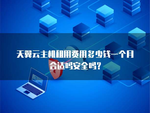 天翼云主机租用费用多少钱一个月合适吗安全吗?