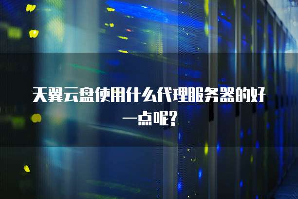 天翼云盘使用什么代理服务器的好一点呢?