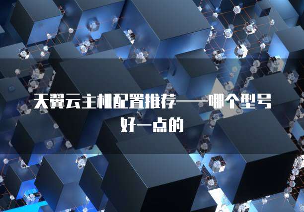 天翼云主机配置推荐——哪个型号好一点的