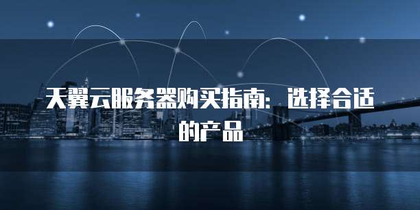 天翼云服务器购买指南：选择合适的产品