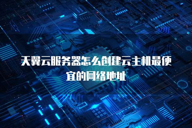 天翼云服务器怎么创建云主机最便宜的网络地址