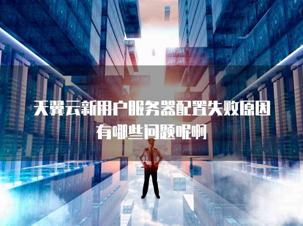 天翼云新用户服务器配置失败原因有哪些问题呢啊