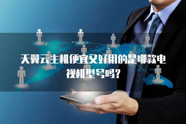 天翼云主机便宜又好用的是哪款电视机型号吗?