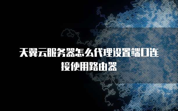 天翼云服务器怎么代理设置端口连接使用路由器