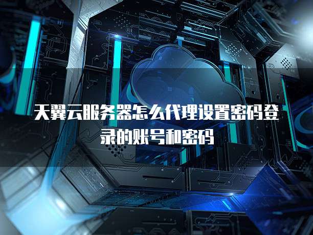 天翼云服务器怎么代理设置密码登录的账号和密码