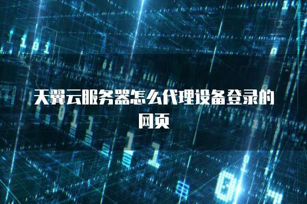 天翼云服务器怎么代理设备登录的网页