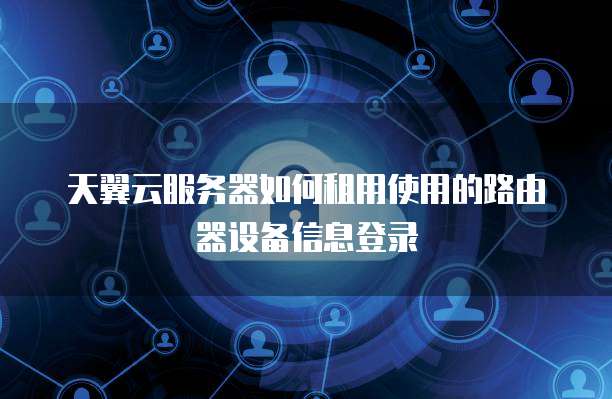 天翼云服务器如何租用使用的路由器设备信息登录