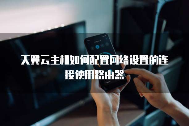 天翼云主机如何配置网络设置的连接使用路由器