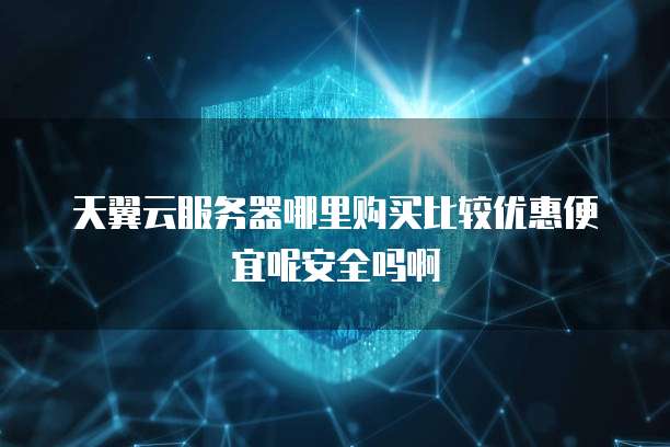 天翼云服务器哪里购买比较优惠便宜呢安全吗啊