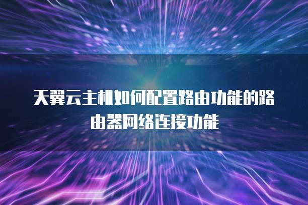 天翼云主机如何配置路由功能的路由器网络连接功能