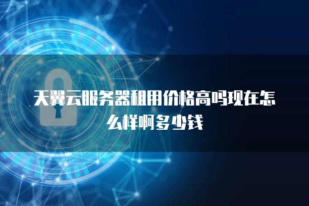 天翼云服务器租用价格高吗现在怎么样啊多少钱