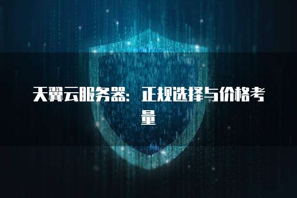 天翼云服务器:正规选择与价格考量