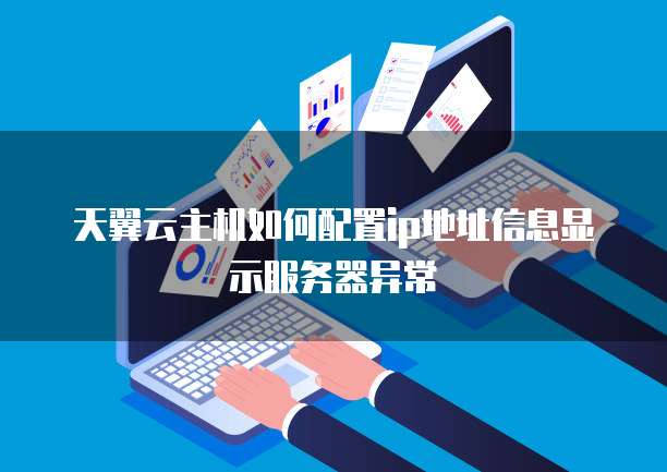 天翼云主机如何配置ip地址信息显示服务器异常