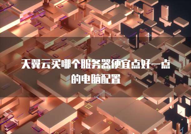 天翼云买哪个服务器便宜点好一点的电脑配置