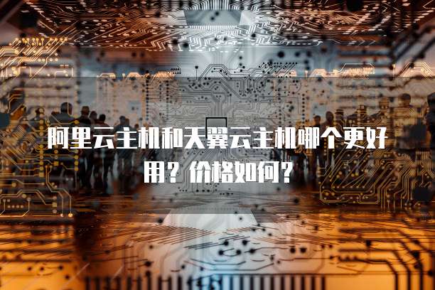 阿里云主机和天翼云主机哪个更好用?价格如何?