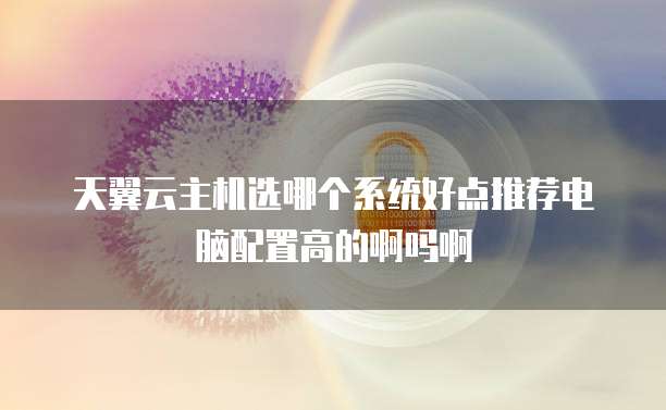 天翼云主机选哪个系统好点推荐电脑配置高的啊吗啊