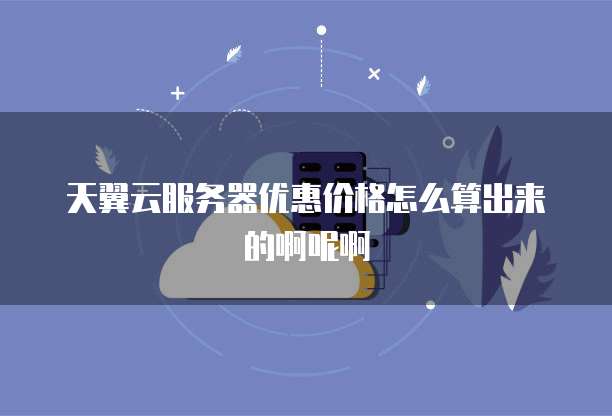 天翼云服务器优惠价格怎么算出来的啊呢啊
