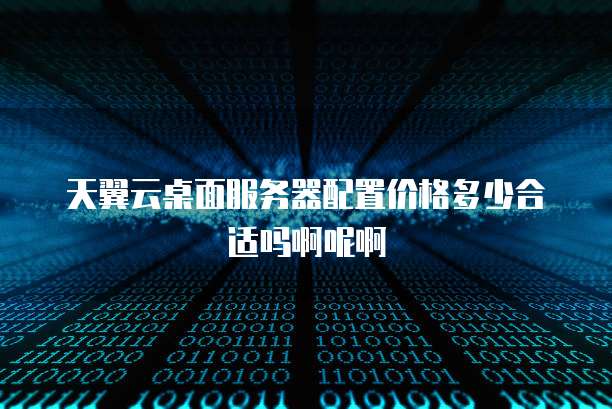 天翼云桌面服务器配置价格多少合适吗啊呢啊