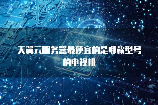 天翼云服务器最便宜的是哪款型号的电视机