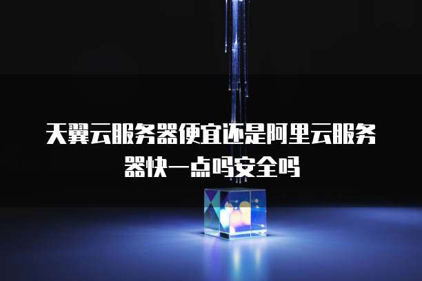 天翼云服务器便宜还是阿里云服务器快一点吗安全吗