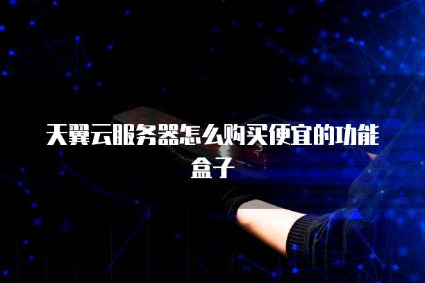 天翼云服务器怎么购买便宜的功能盒子