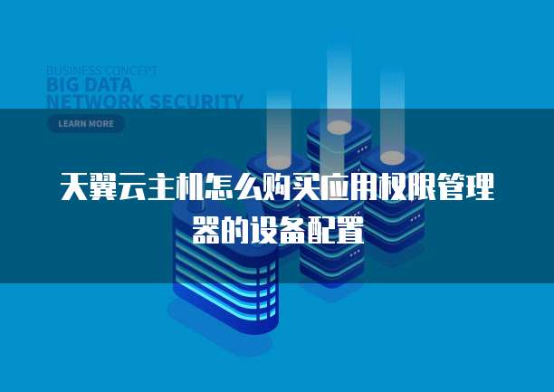天翼云主机怎么购买应用权限管理器的设备配置