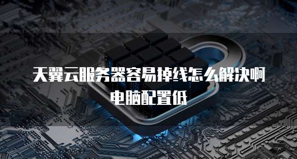 天翼云服务器容易掉线怎么解决啊电脑配置低