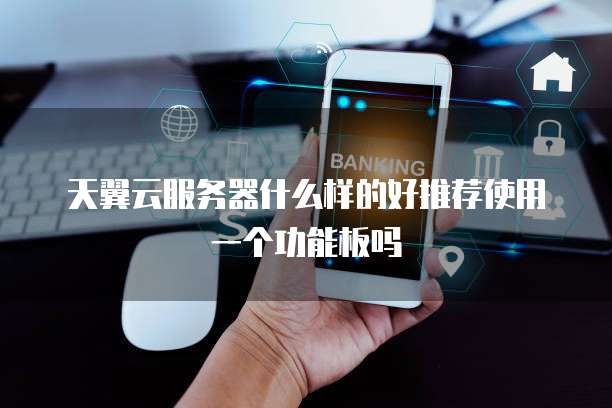 天翼云服务器什么样的好推荐使用一个功能板吗