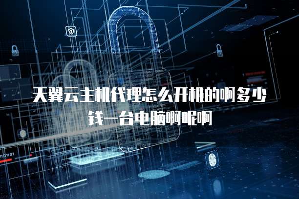 天翼云主机代理怎么开机的啊多少钱一台电脑啊呢啊