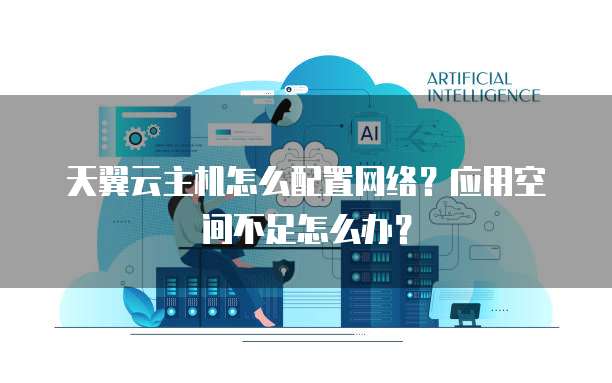天翼云主机怎么配置网络?应用空间不足怎么办?