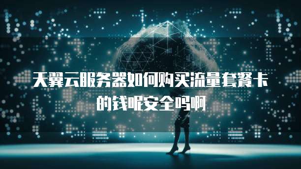 天翼云服务器如何购买流量套餐卡的钱呢安全吗啊