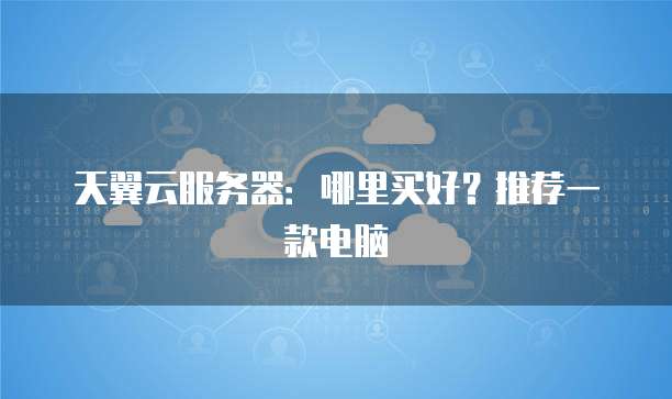 天翼云服务器:哪里买好?推荐一款电脑