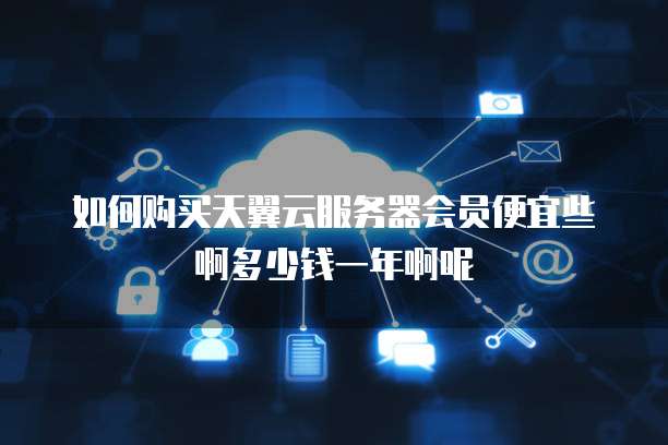 如何购买天翼云服务器会员便宜些啊多少钱一年啊呢