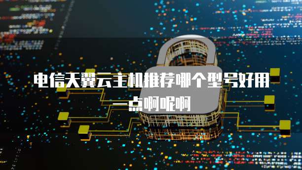 电信天翼云主机推荐哪个型号好用一点啊呢啊